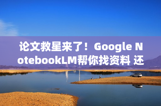 论文救星来了！Google NotebookLM帮你找资料 还附引用