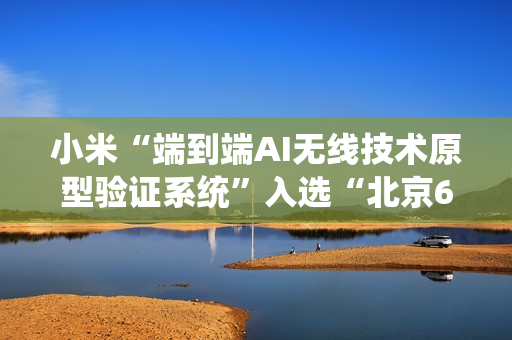 小米“端到端AI无线技术原型验证系统”入选“北京6G实验室十大进展”