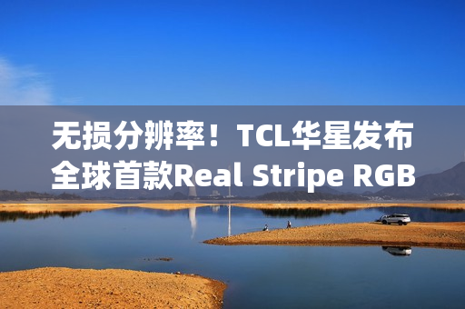 无损分辨率！TCL华星发布全球首款Real Stripe RGB OLED手机显示屏