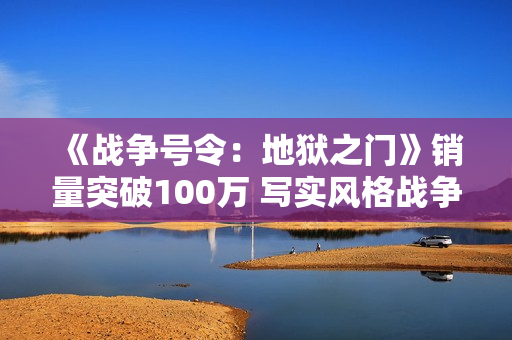 《战争号令：地狱之门》销量突破100万 写实风格战争RTS