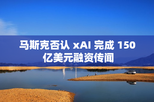 马斯克否认 xAI 完成 150 亿美元融资传闻