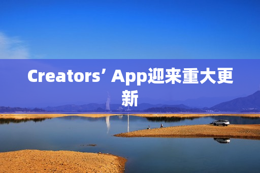 Creators’ App迎来重大更新