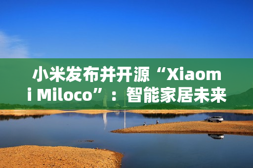 小米发布并开源“Xiaomi Miloco”:智能家居未来探索方案 小米发布并开源“Xiaomi Miloco”:智能家居未来探索方案
