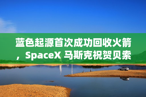 蓝色起源首次成功回收火箭，SpaceX 马斯克祝贺贝索斯