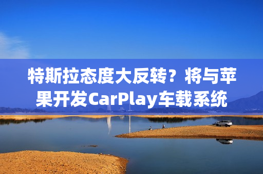特斯拉态度大反转？将与苹果开发CarPlay车载系统