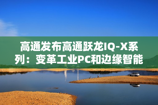 高通发布高通跃龙IQ-X系列：变革工业PC和边缘智能