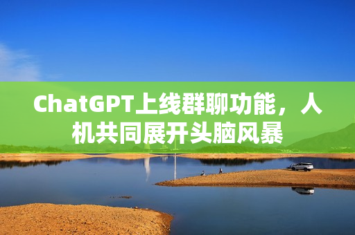 ChatGPT上线群聊功能，人机共同展开头脑风暴