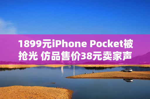1899元iPhone Pocket被抢光 仿品售价38元卖家声称1:1还原 1899元iPhone Pocket被抢光 仿品售价38元卖家声称1:1还原