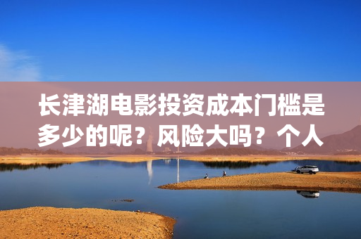 长津湖电影投资成本门槛是多少的呢？风险大吗？个人如何投资呢？(长津湖电影投资了多少亿)