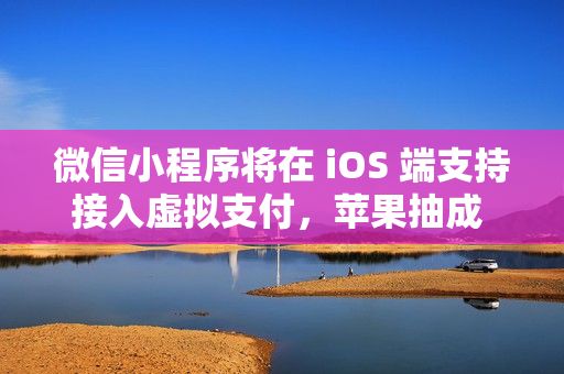 微信小程序将在 iOS 端支持接入虚拟支付，苹果抽成 15%