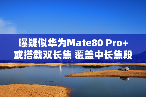 曝疑似华为Mate80 Pro+或搭载双长焦 覆盖中长焦段