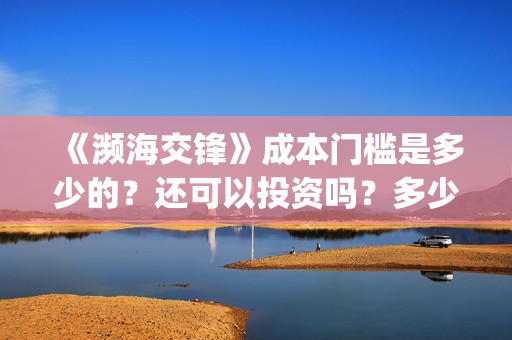 《濒海交锋》成本门槛是多少的？还可以投资吗？多少起投呢？(濒海交锋免费)