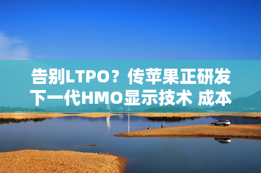 告别LTPO?传苹果正研发下一代HMO显示技术 成本更低 告别LTPO?传苹果正研发下一代HMO显示技术 成本更低