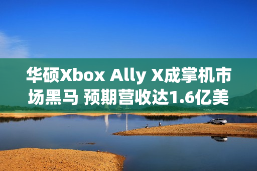 华硕Xbox Ally X成掌机市场黑马 预期营收达1.6亿美元 华硕Xbox Ally X成掌机市场黑马 预期营收达1.6亿美元