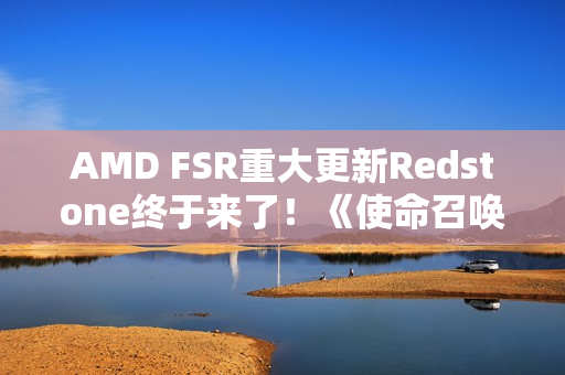 AMD FSR重大更新Redstone终于来了！《使命召唤》中首秀：可惜只有一个功能