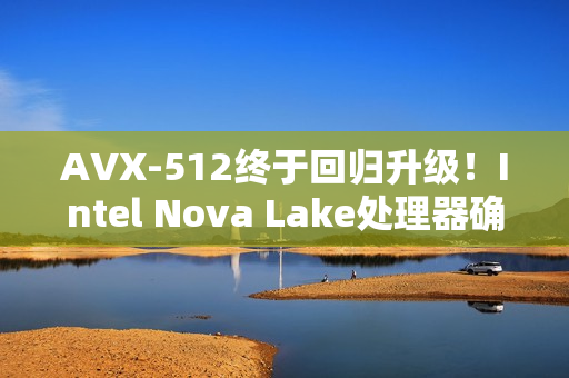 AVX-512终于回归升级！Intel Nova Lake处理器确认支持AVX10指令集