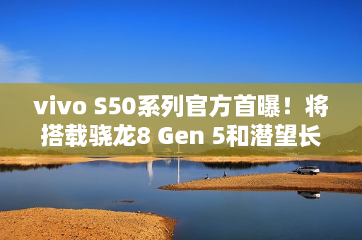 vivo S50系列官方首曝！将搭载骁龙8 Gen 5和潜望长焦