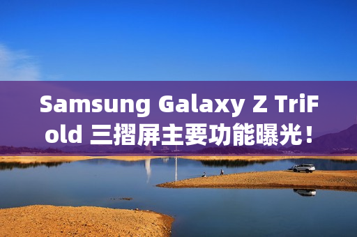 Samsung Galaxy Z TriFold 三摺屏主要功能曝光！开展后 10 吋大屏、200MP 主镜还有「这配置」