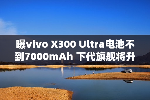 曝vivo X300 Ultra电池不到7000mAh 下代旗舰将升至7K