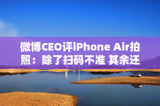 微博CEO评iPhone Air拍照：除了扫码不准 其余还好
