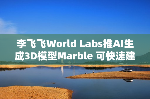 李飞飞World Labs推AI生成3D模型Marble 可快速建构现实场景