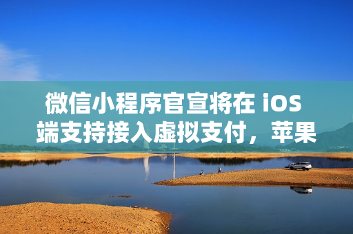 微信小程序官宣将在 iOS 端支持接入虚拟支付，苹果抽成 15%