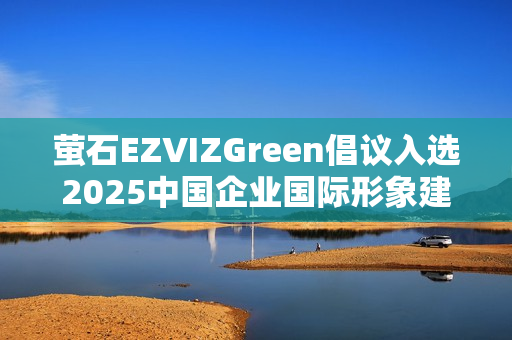萤石EZVIZGreen倡议入选2025中国企业国际形象建设优秀案例 萤石EZVIZGreen倡议入选2025中国企业国际形象建设优秀案例