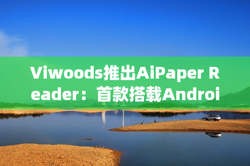 Viwoods推出AiPaper Reader：首款搭载Android 16的电子书阅读器