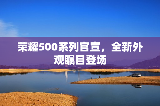 荣耀500系列官宣，全新外观瞩目登场
