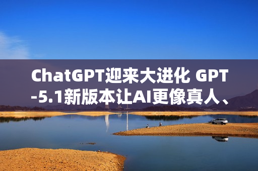 ChatGPT迎来大进化 GPT-5.1新版本让AI更像真人、更懂你