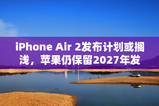 iPhone Air 2发布计划或搁浅,苹果仍保留2027年发布希望 iPhone Air 2发布计划或搁浅,苹果仍保留2027年发布希望