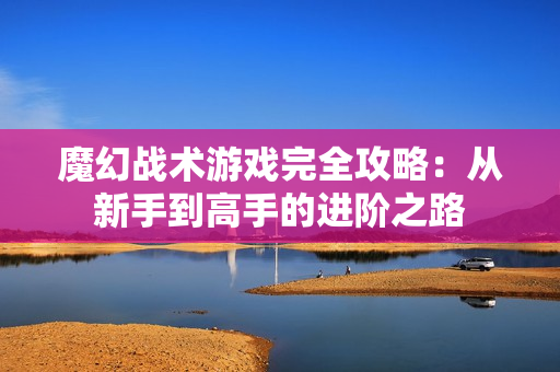 魔幻战术游戏完全攻略：从新手到高手的进阶之路
