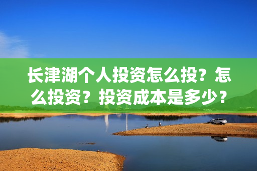 长津湖个人投资怎么投？怎么投资？投资成本是多少？(长津湖个人投资多少钱)