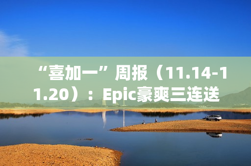 “喜加一”周报（11.14-11.20）：Epic豪爽三连送