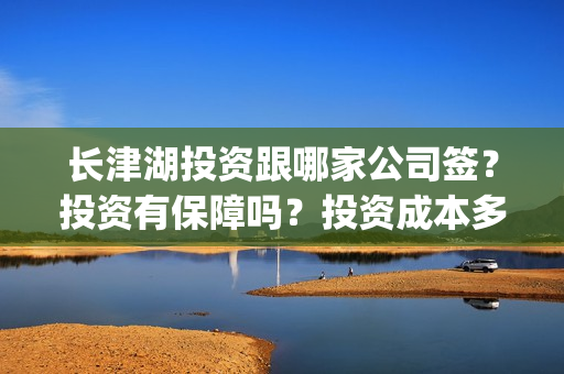 长津湖投资跟哪家公司签？投资有保障吗？投资成本多少？(长津湖投资方)