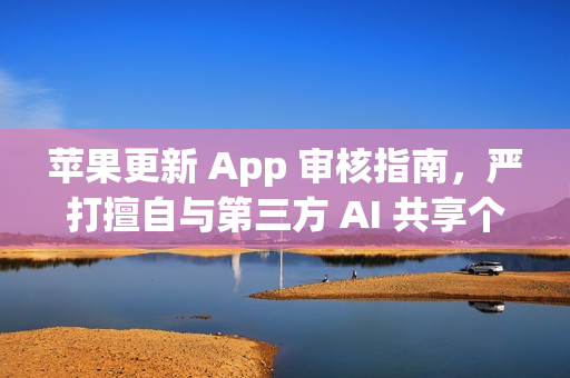 苹果更新 App 审核指南，严打擅自与第三方 AI 共享个人数据的应用