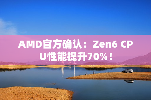 AMD官方确认：Zen6 CPU性能提升70%！