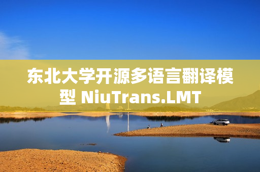 东北大学开源多语言翻译模型 NiuTrans.LMT