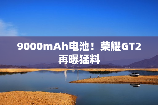9000mAh电池!荣耀GT2再曝猛料 9000mAh电池!荣耀GT2再曝猛料