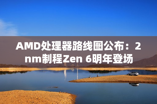 AMD处理器路线图公布：2nm制程Zen 6明年登场