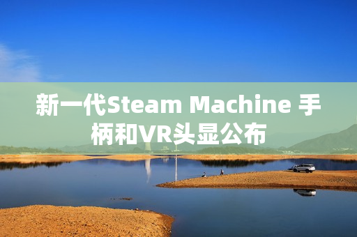 新一代Steam Machine 手柄和VR头显公布 新一代Steam Machine 手柄和VR头显公布