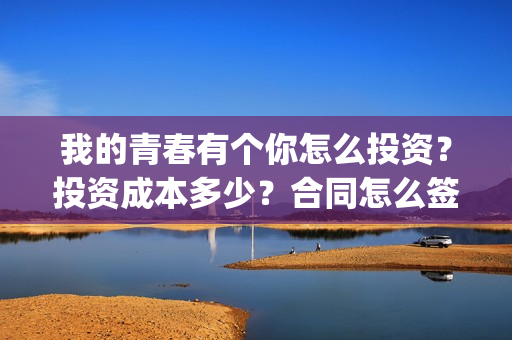 我的青春有个你怎么投资？投资成本多少？合同怎么签？(我的青春有个你宋威龙)