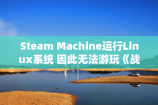 Steam Machine运行Linux系统 因此无法游玩《战地6》《COD》等游戏