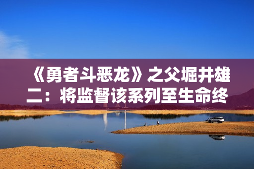 《勇者斗恶龙》之父堀井雄二：将监督该系列至生命终点