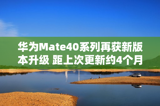 华为Mate40系列再获新版本升级 距上次更新约4个月