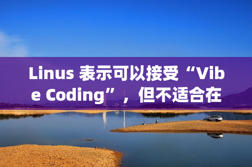 Linus 表示可以接受“Vibe Coding”，但不适合在生产环境使用