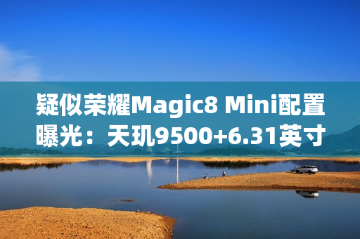 疑似荣耀Magic8 Mini配置曝光：天玑9500+6.31英寸屏