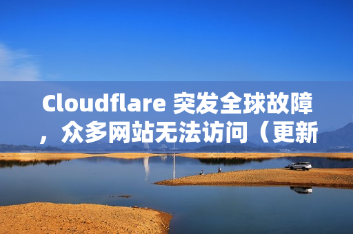 Cloudflare 突发全球故障，众多网站无法访问（更新：已修复）