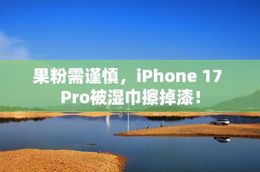 果粉需谨慎,iPhone 17 Pro被湿巾擦掉漆! 果粉需谨慎,iPhone 17 Pro被湿巾擦掉漆!