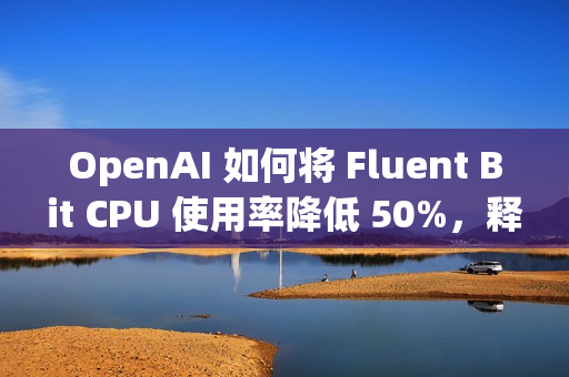 OpenAI 如何将 Fluent Bit CPU 使用率降低 50%，释放 3 万核计算资源